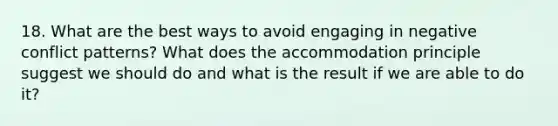 18. What are the best ways to avoid engaging in negative conflict patterns? What does the accommodation principle suggest we should do and what is the result if we are able to do it?