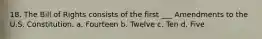18. The Bill of Rights consists of the first ___ Amendments to the U.S. Constitution. a. Fourteen b. Twelve c. Ten d. Five