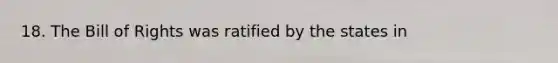 18. The Bill of Rights was ratified by the states in