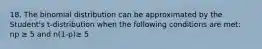 18. The binomial distribution can be approximated by the Student's t-distribution when the following conditions are met: np ≥ 5 and n(1-p)≥ 5
