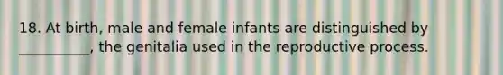 18. At birth, male and female infants are distinguished by __________, the genitalia used in the reproductive process.