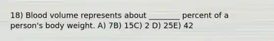 18) Blood volume represents about ________ percent of a person's body weight. A) 7B) 15C) 2 D) 25E) 42