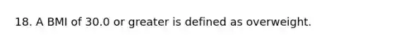 18. A BMI of 30.0 or greater is defined as overweight.