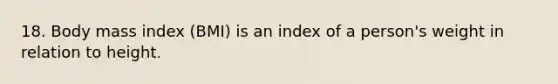 18. Body mass index (BMI) is an index of a person's weight in relation to height.