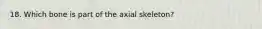 18. Which bone is part of the axial skeleton?