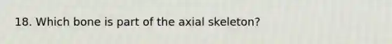 18. Which bone is part of the axial skeleton?