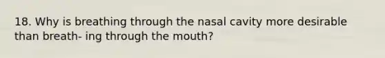 18. Why is breathing through the nasal cavity more desirable than breath- ing through the mouth?