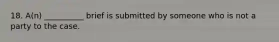 18. A(n) __________ brief is submitted by someone who is not a party to the case.