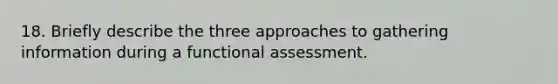 18. Briefly describe the three approaches to gathering information during a functional assessment.