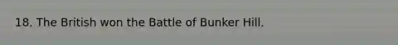 18. The British won the Battle of Bunker Hill.