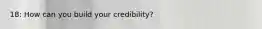 18: How can you build your credibility?