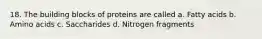 18. The building blocks of proteins are called a. Fatty acids b. Amino acids c. Saccharides d. Nitrogen fragments