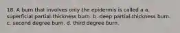 18. A burn that involves only the epidermis is called a a. superficial partial-thickness burn. b. deep partial-thickness burn. c. second degree burn. d. third degree burn.