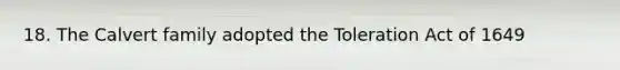 18. The Calvert family adopted the Toleration Act of 1649