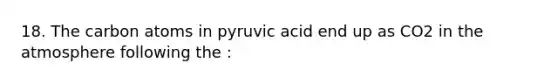 18. The carbon atoms in pyruvic acid end up as CO2 in the atmosphere following the :