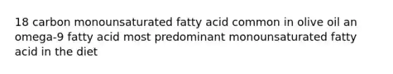 18 carbon monounsaturated fatty acid common in olive oil an omega-9 fatty acid most predominant monounsaturated fatty acid in the diet