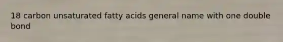 18 carbon unsaturated fatty acids general name with one double bond