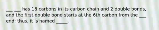 ___ ___ has 18 carbons in its carbon chain and 2 double bonds, and the first double bond starts at the 6th carbon from the ___ end; thus, it is named _____.