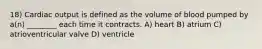 18) Cardiac output is defined as the volume of blood pumped by a(n) ________ each time it contracts. A) heart B) atrium C) atrioventricular valve D) ventricle