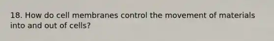 18. How do cell membranes control the movement of materials into and out of cells?