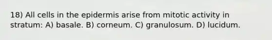 18) All cells in <a href='https://www.questionai.com/knowledge/kBFgQMpq6s-the-epidermis' class='anchor-knowledge'>the epidermis</a> arise from mitotic activity in stratum: A) basale. B) corneum. C) granulosum. D) lucidum.