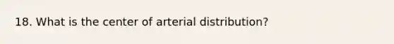 18. What is the center of arterial distribution?