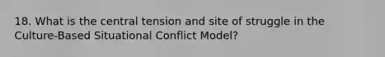 18. What is the central tension and site of struggle in the Culture-Based Situational Conflict Model?