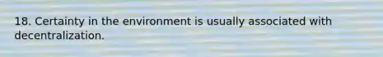 18. Certainty in the environment is usually associated with decentralization.