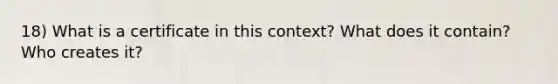 18) What is a certificate in this context? What does it contain? Who creates it?