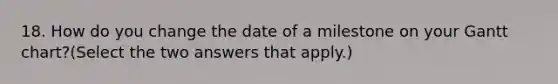 18. How do you change the date of a milestone on your Gantt chart?(Select the two answers that apply.)