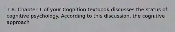 1-8. Chapter 1 of your Cognition textbook discusses the status of cognitive psychology. According to this discussion, the cognitive approach