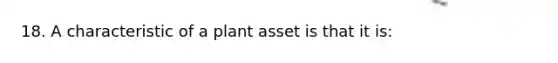 18. A characteristic of a plant asset is that it is: