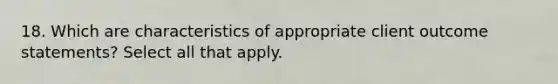 18. Which are characteristics of appropriate client outcome statements? Select all that apply.