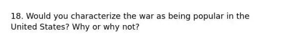 18. Would you characterize the war as being popular in the United States? Why or why not?