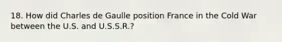 18. How did Charles de Gaulle position France in the Cold War between the U.S. and U.S.S.R.?