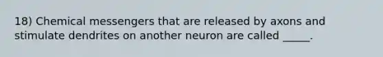 18) Chemical messengers that are released by axons and stimulate dendrites on another neuron are called _____.