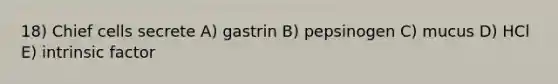 18) Chief cells secrete A) gastrin B) pepsinogen C) mucus D) HCl E) intrinsic factor