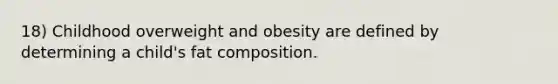 18) Childhood overweight and obesity are defined by determining a child's fat composition.