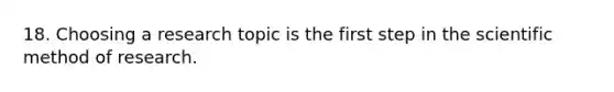 18. Choosing a research topic is the first step in the scientific method of research.