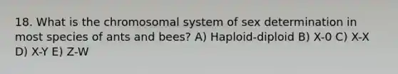 18. What is the chromosomal system of sex determination in most species of ants and bees? A) Haploid-diploid B) X-0 C) X-X D) X-Y E) Z-W