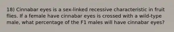 18) Cinnabar eyes is a sex-linked recessive characteristic in fruit flies. If a female have cinnabar eyes is crossed with a wild-type male, what percentage of the F1 males will have cinnabar eyes?