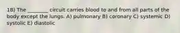 18) The ________ circuit carries blood to and from all parts of the body except the lungs. A) pulmonary B) coronary C) systemic D) systolic E) diastolic