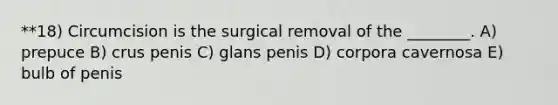 **18) Circumcision is the surgical removal of the ________. A) prepuce B) crus penis C) glans penis D) corpora cavernosa E) bulb of penis