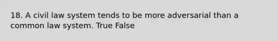 18. A civil law system tends to be more adversarial than a common law system. True False