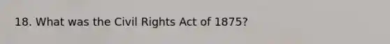 18. What was the Civil Rights Act of 1875?