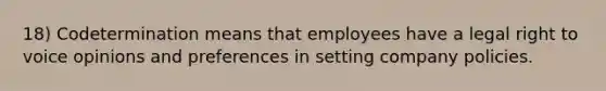 18) Codetermination means that employees have a legal right to voice opinions and preferences in setting company policies.