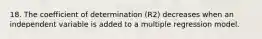 18. The coefficient of determination (R2) decreases when an independent variable is added to a multiple regression model.