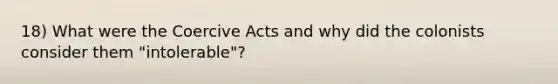 18) What were the Coercive Acts and why did the colonists consider them "intolerable"?