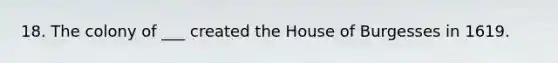 18. The colony of ___ created the House of Burgesses in 1619.