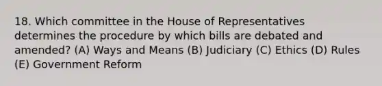 18. Which committee in the House of Representatives determines the procedure by which bills are debated and amended? (A) Ways and Means (B) Judiciary (C) Ethics (D) Rules (E) Government Reform